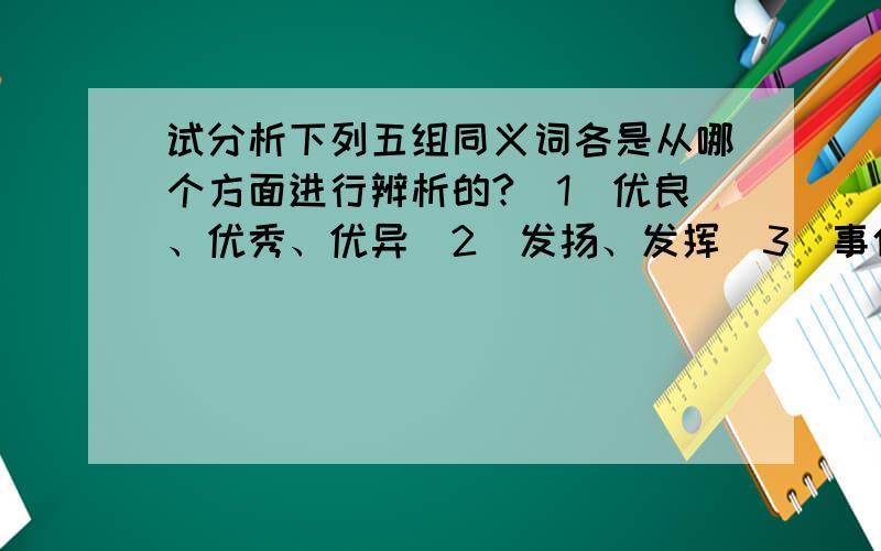 试分析下列五组同义词各是从哪个方面进行辨析的?(1)优良、优秀、优异（2）发扬、发挥（3）事件、事情、事故（4）固守、顽抗（5）贵宾、客人