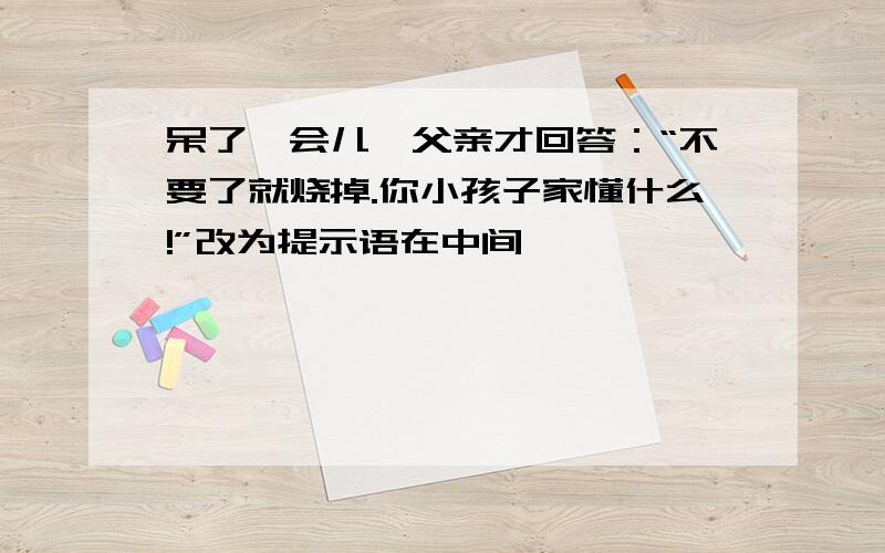 呆了一会儿,父亲才回答：“不要了就烧掉.你小孩子家懂什么!”改为提示语在中间