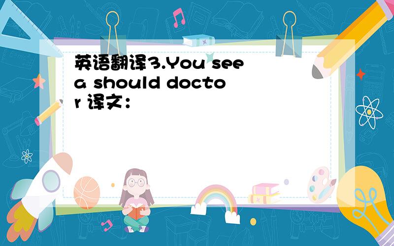 英语翻译3.You see a should doctor 译文：