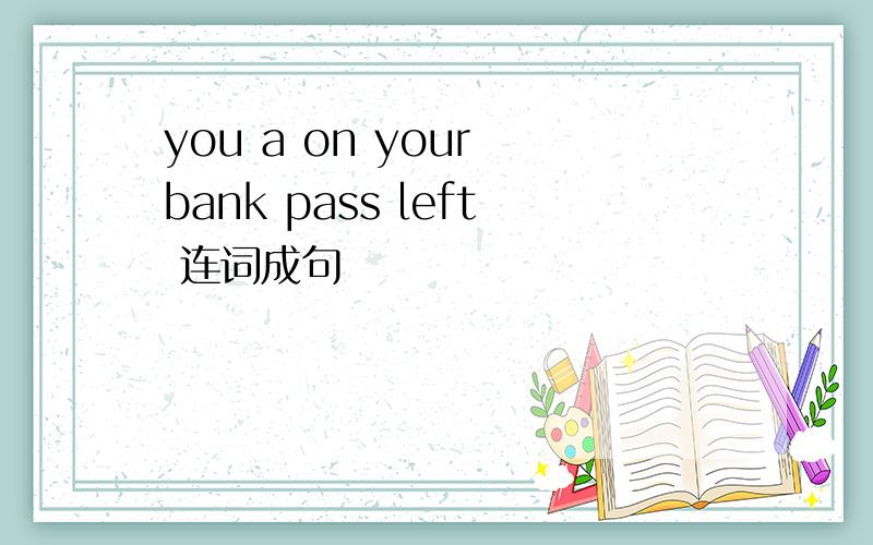 you a on your bank pass left 连词成句