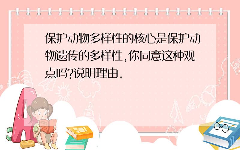 保护动物多样性的核心是保护动物遗传的多样性,你同意这种观点吗?说明理由.