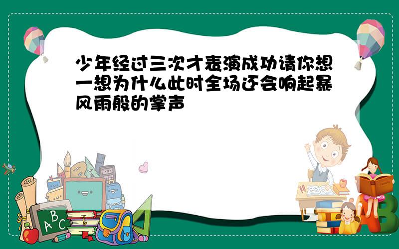 少年经过三次才表演成功请你想一想为什么此时全场还会响起暴风雨般的掌声