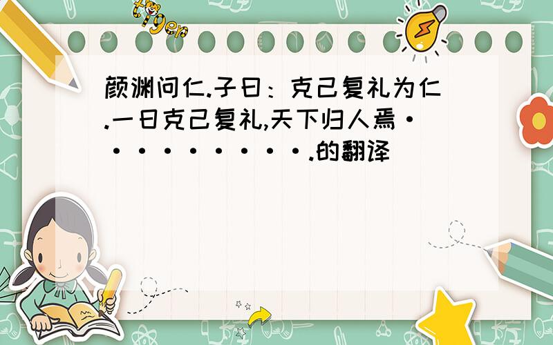 颜渊问仁.子曰：克己复礼为仁.一日克己复礼,天下归人焉·········.的翻译