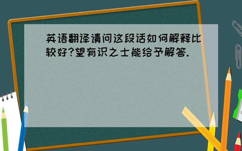 英语翻译请问这段话如何解释比较好?望有识之士能给予解答.