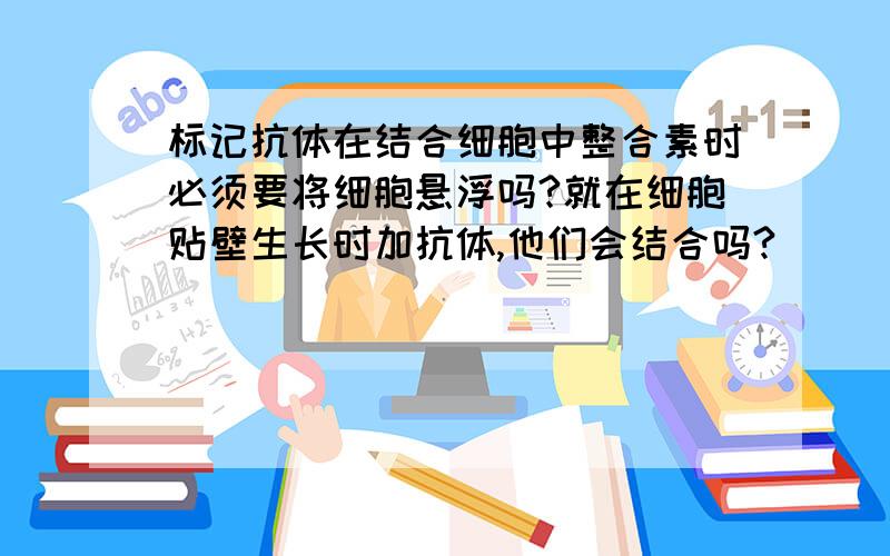 标记抗体在结合细胞中整合素时必须要将细胞悬浮吗?就在细胞贴壁生长时加抗体,他们会结合吗?