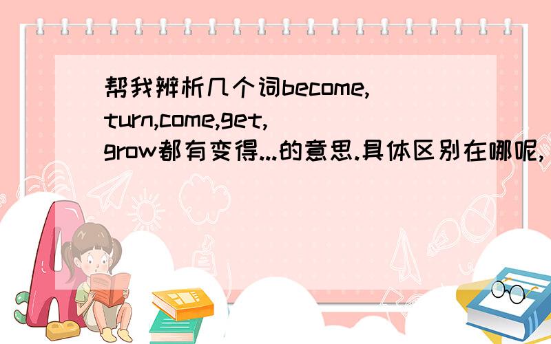 帮我辨析几个词become,turn,come,get,grow都有变得...的意思.具体区别在哪呢,