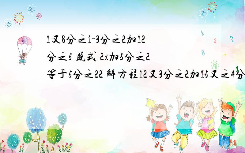 1又8分之1-3分之2加12分之5 脱式 2x加5分之2等于5分之22 解方程12又3分之2加15又之4分之3加9又12分之7 脱式 4又2分之1减（4又4分之一减3又8分之3）脱式