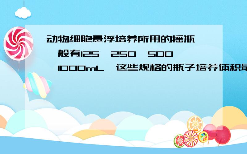 动物细胞悬浮培养所用的摇瓶,一般有125、250、500、1000mL,这些规格的瓶子培养体积最多分别可以装多少?