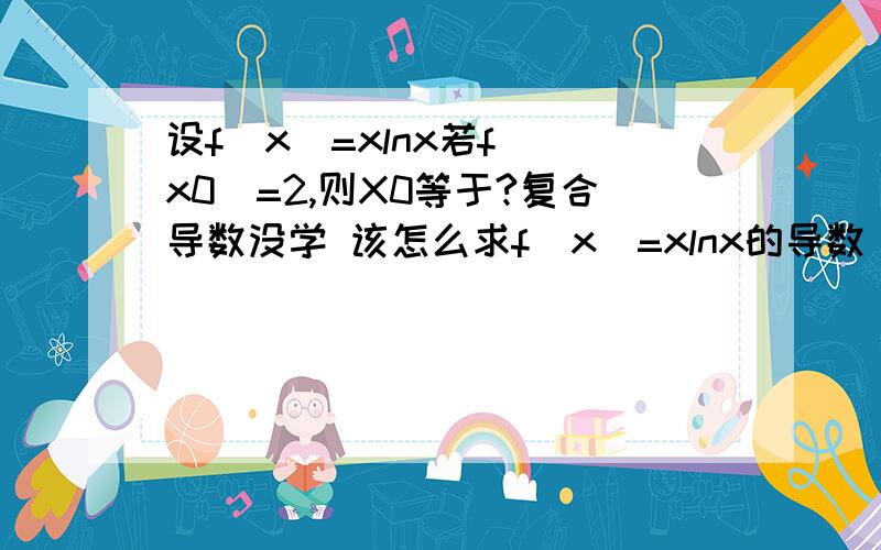 设f(x)=xlnx若f`(x0)=2,则X0等于?复合导数没学 该怎么求f(x)=xlnx的导数