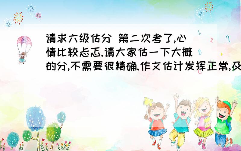 请求六级估分 第二次考了,心情比较忐忑.请大家估一下大概的分,不需要很精确.作文估计发挥正常,及格应该没问题.大家姑且按及格分算吧.听力：Section A错了4个,Section B错了4个,听写单词和句