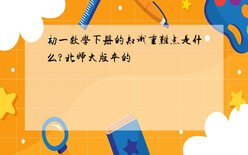 初一数学下册的知识重难点是什么?北师大版本的