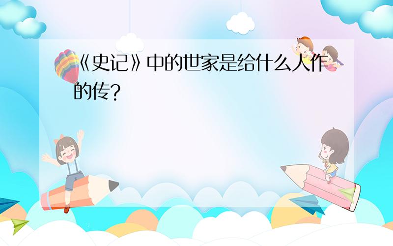 《史记》中的世家是给什么人作的传?