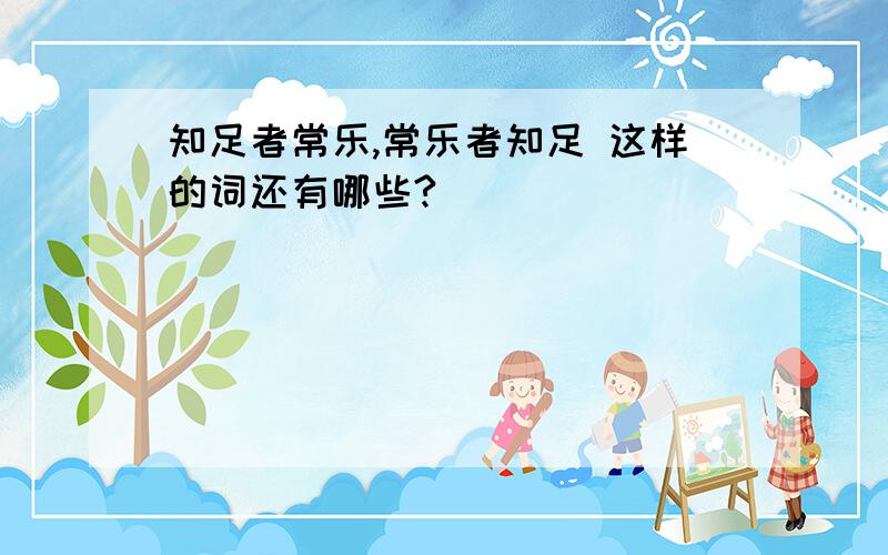 知足者常乐,常乐者知足 这样的词还有哪些?