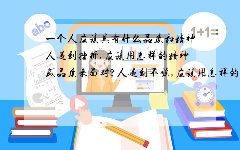 一个人应该具有什么品质和精神人遇到挫折,应该用怎样的精神或品质来面对?人遇到不顺,应该用怎样的精神或品质来面对?在磨难面前该用什么品质或精神来面对?