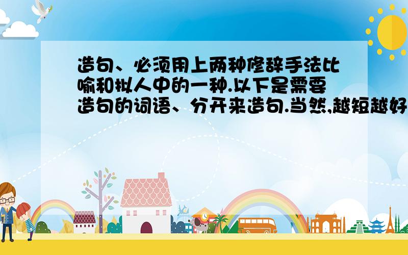 造句、必须用上两种修辞手法比喻和拟人中的一种.以下是需要造句的词语、分开来造句.当然,越短越好.企盼：急速：日寇：埋葬：阵亡：喘息：香蕉：皮革：凝重：华贵：英武：气概：伤感