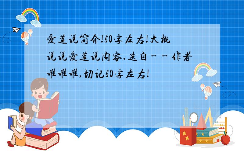 爱莲说简介!50字左右!大概说说爱莲说内容,选自……作者谁谁谁,切记50字左右!