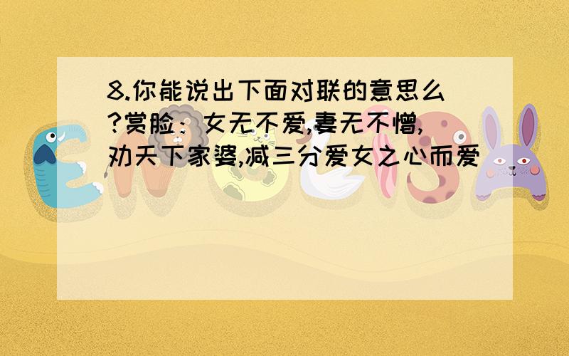 8.你能说出下面对联的意思么?赏脸：女无不爱,妻无不憎,劝天下家婆,减三分爱女之心而爱