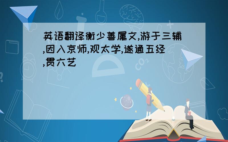 英语翻译衡少善属文,游于三辅,因入京师,观太学,遂通五经,贯六艺