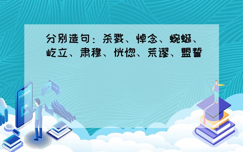 分别造句：杀戮、悼念、蜿蜒、屹立、肃穆、恍惚、荒谬、盟誓