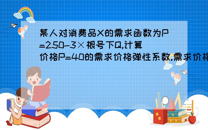 某人对消费品X的需求函数为P=250-3×根号下Q,计算价格P=40的需求价格弹性系数.需求价格弹性系数=△Q/△P乘以P/Q