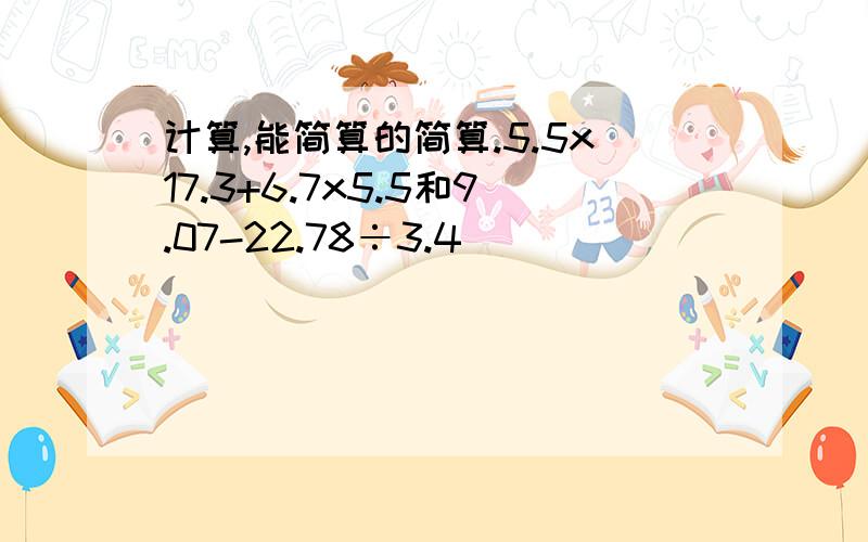 计算,能简算的简算.5.5x17.3+6.7x5.5和9.07-22.78÷3.4