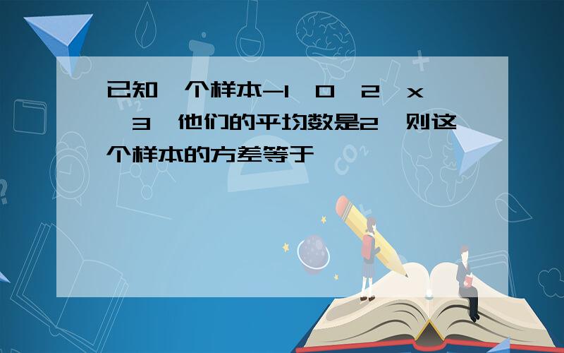 已知一个样本-1,0,2,x,3,他们的平均数是2,则这个样本的方差等于