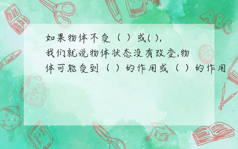 如果物体不受（ ）或( ),我们就说物体状态没有改变,物体可能受到（ ）的作用或（ ）的作用