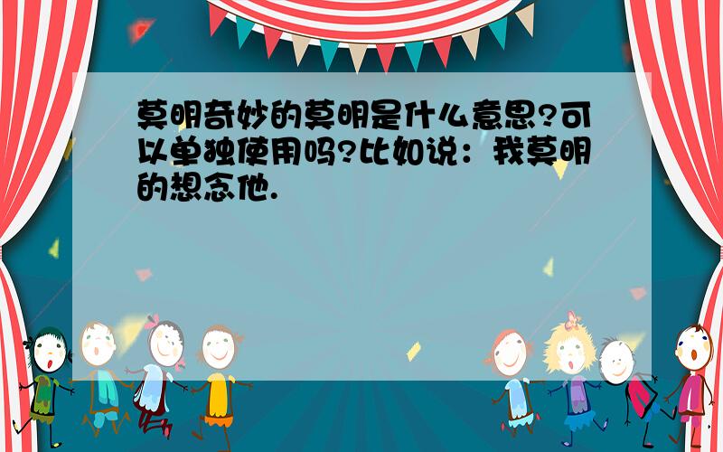 莫明奇妙的莫明是什么意思?可以单独使用吗?比如说：我莫明的想念他.