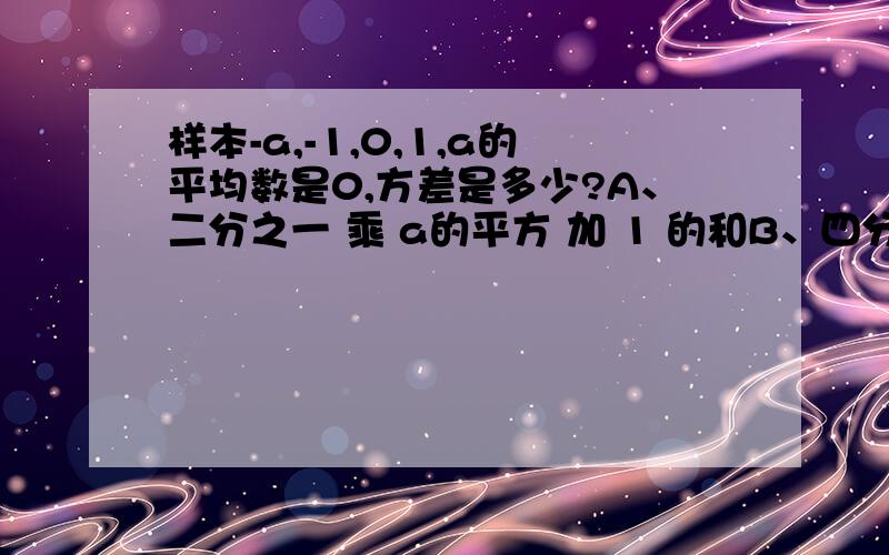 样本-a,-1,0,1,a的平均数是0,方差是多少?A、二分之一 乘 a的平方 加 1 的和B、四分之一 乘 a的平方 加 1 的和C、五分之二 乘 a的平方 加 1 的和D、五分之一 乘 a的平方 加 1 的和