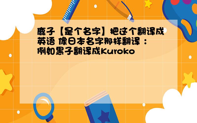 鹿子【是个名字】把这个翻译成英语 像日本名字那样翻译 ：例如黑子翻译成Kuroko