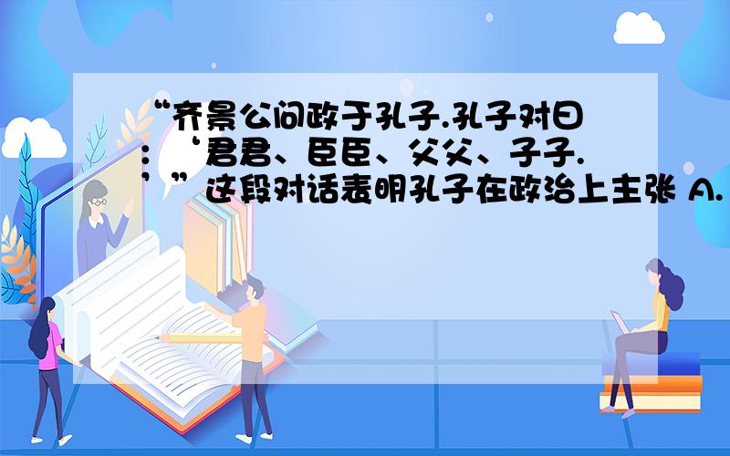 “齐景公问政于孔子.孔子对曰：‘君君、臣臣、父父、子子.’”这段对话表明孔子在政治上主张 A.“有教无