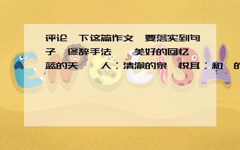 评论一下这篇作文,要落实到句子、修辞手法……美好的回忆湛蓝的天,怡人；清澈的泉,悦耳；和煦的风,惬意；苍翠的树,令人赏心悦目……也许你早已习惯了这醉人的美好景象,那么就请你把