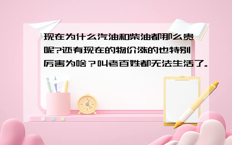 现在为什么汽油和柴油都那么贵呢?还有现在的物价涨的也特别厉害为啥？叫老百姓都无法生活了。