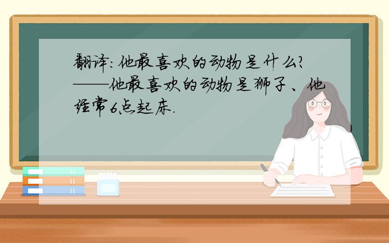 翻译：他最喜欢的动物是什么?——他最喜欢的动物是狮子、他经常6点起床.