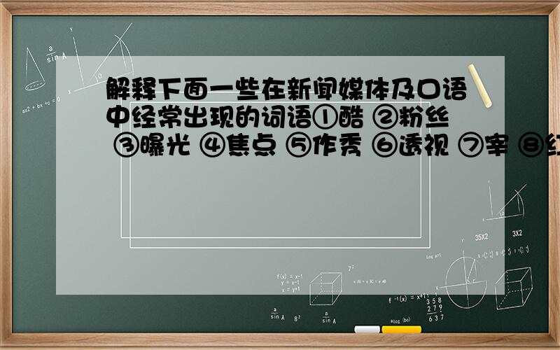 解释下面一些在新闻媒体及口语中经常出现的词语①酷 ②粉丝 ③曝光 ④焦点 ⑤作秀 ⑥透视 ⑦宰 ⑧红牌 ⑨利剑高悬 ⑩请君入翁