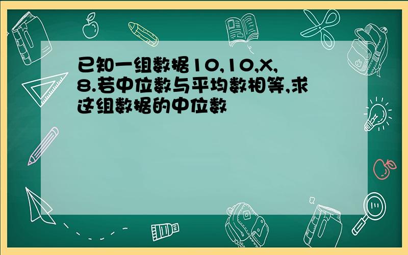 已知一组数据10,10,X,8.若中位数与平均数相等,求这组数据的中位数