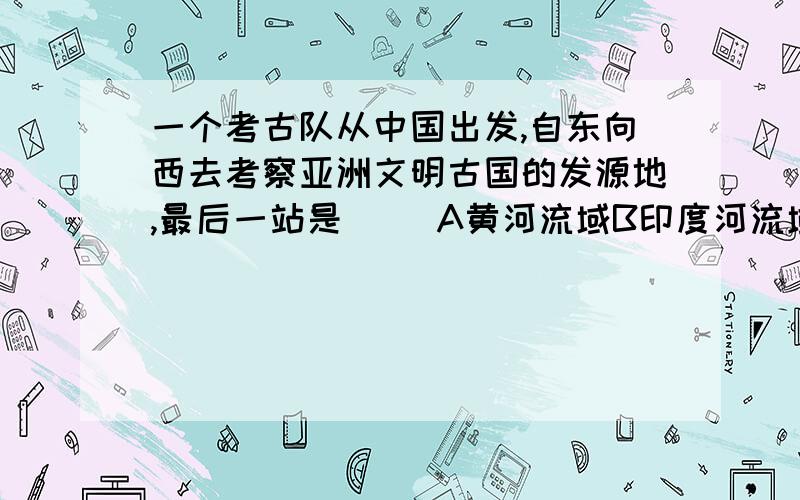 一个考古队从中国出发,自东向西去考察亚洲文明古国的发源地,最后一站是（ ）A黄河流域B印度河流域C两河流域D尼罗河流域