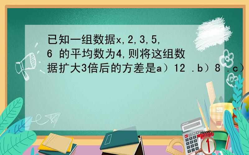 已知一组数据x,2,3,5,6 的平均数为4,则将这组数据扩大3倍后的方差是a）12 .b）8 .c）9 .d）18 .