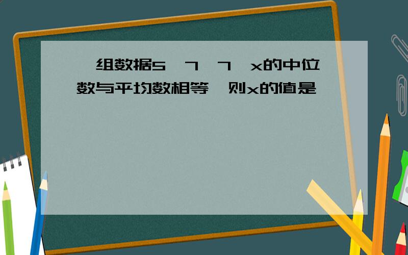 一组数据5,7,7,x的中位数与平均数相等,则x的值是