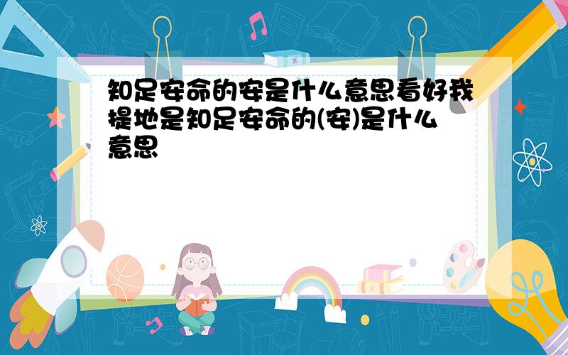 知足安命的安是什么意思看好我提地是知足安命的(安)是什么意思