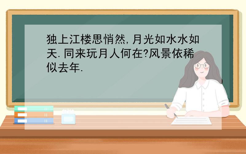 独上江楼思悄然,月光如水水如天.同来玩月人何在?风景依稀似去年.