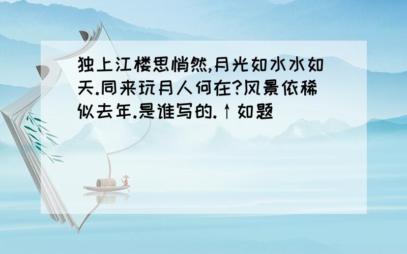 独上江楼思悄然,月光如水水如天.同来玩月人何在?风景依稀似去年.是谁写的.↑如题