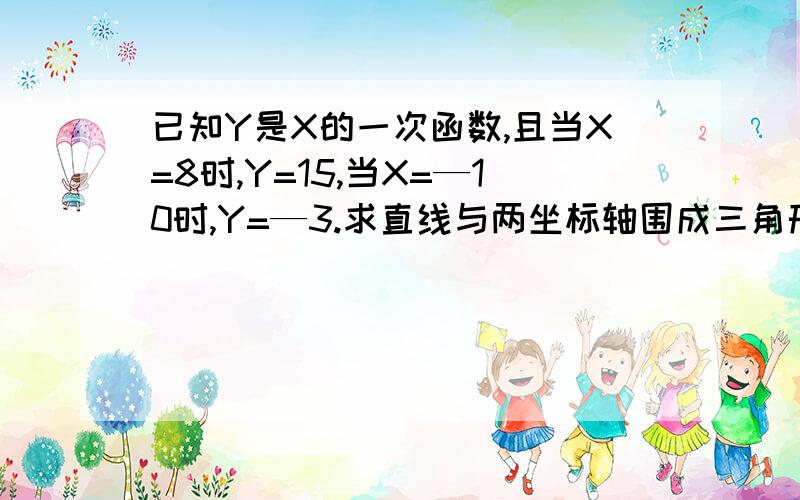 已知Y是X的一次函数,且当X=8时,Y=15,当X=—10时,Y=—3.求直线与两坐标轴围成三角形的面积