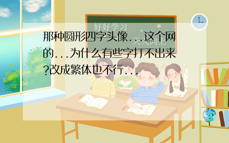 那种圆形四字头像...这个网的...为什么有些字打不出来?改成繁体也不行...