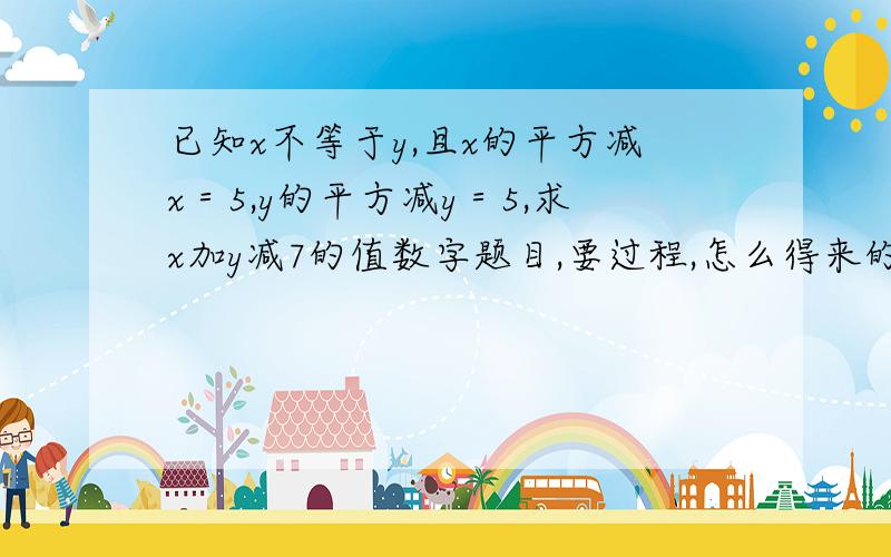 已知x不等于y,且x的平方减x＝5,y的平方减y＝5,求x加y减7的值数字题目,要过程,怎么得来的要详细.