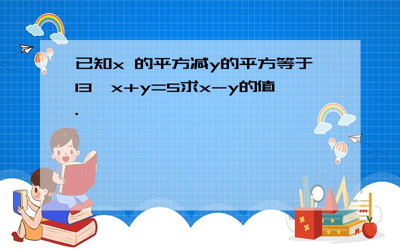 已知x 的平方减y的平方等于13,x+y=5求x-y的值.