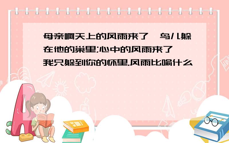 母亲啊天上的风雨来了,鸟儿躲在他的巢里;心中的风雨来了,我只躲到你的怀里.风雨比喻什么