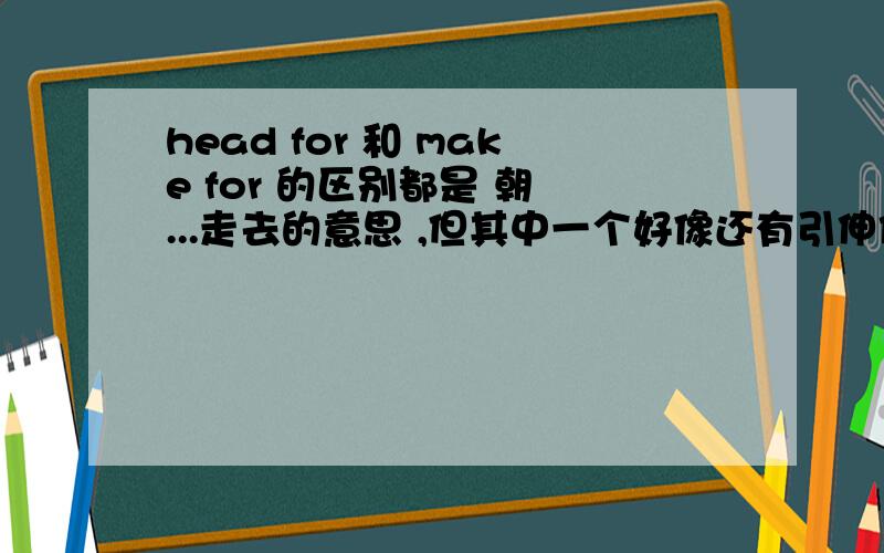 head for 和 make for 的区别都是 朝 ...走去的意思 ,但其中一个好像还有引伸作用比如说：他们正走向自我毁灭.这句话中该用head for 还是make for?