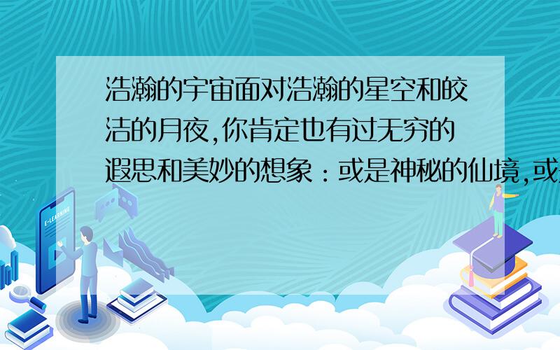 浩瀚的宇宙面对浩瀚的星空和皎洁的月夜,你肯定也有过无穷的遐思和美妙的想象：或是神秘的仙境,或是动人的故事将它们写下来一定能打动人