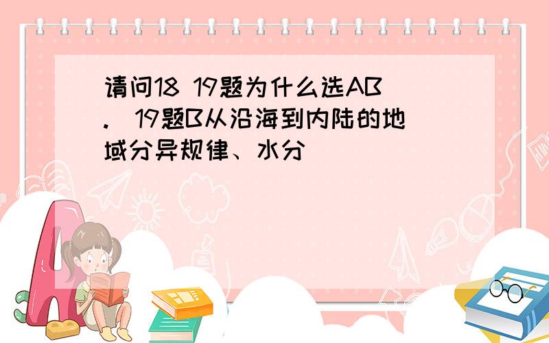 请问18 19题为什么选AB.(19题B从沿海到内陆的地域分异规律、水分)